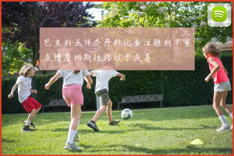 巴克利点评乔丹科比专注胜利不重友情詹姆斯性格过于友善