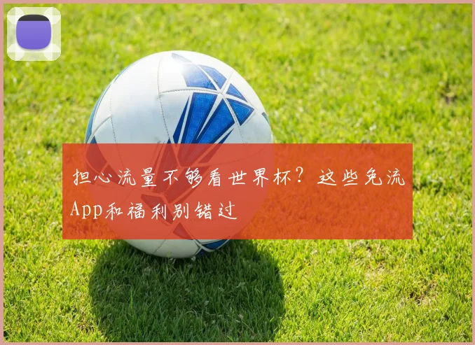 担心流量不够看世界杯？这些免流App和福利别错过