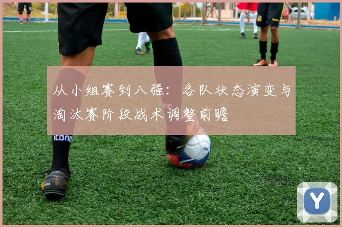 从小组赛到八强：各队状态演变与淘汰赛阶段战术调整前瞻